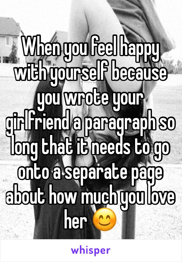 When you feel happy with yourself because you wrote your girlfriend a paragraph so long that it needs to go onto a separate page about how much you love her 😊