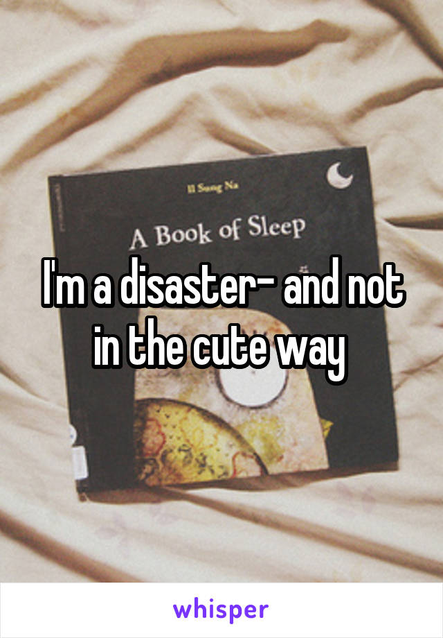 I'm a disaster- and not in the cute way 