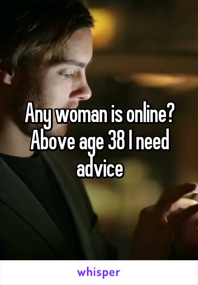 Any woman is online? Above age 38 I need advice