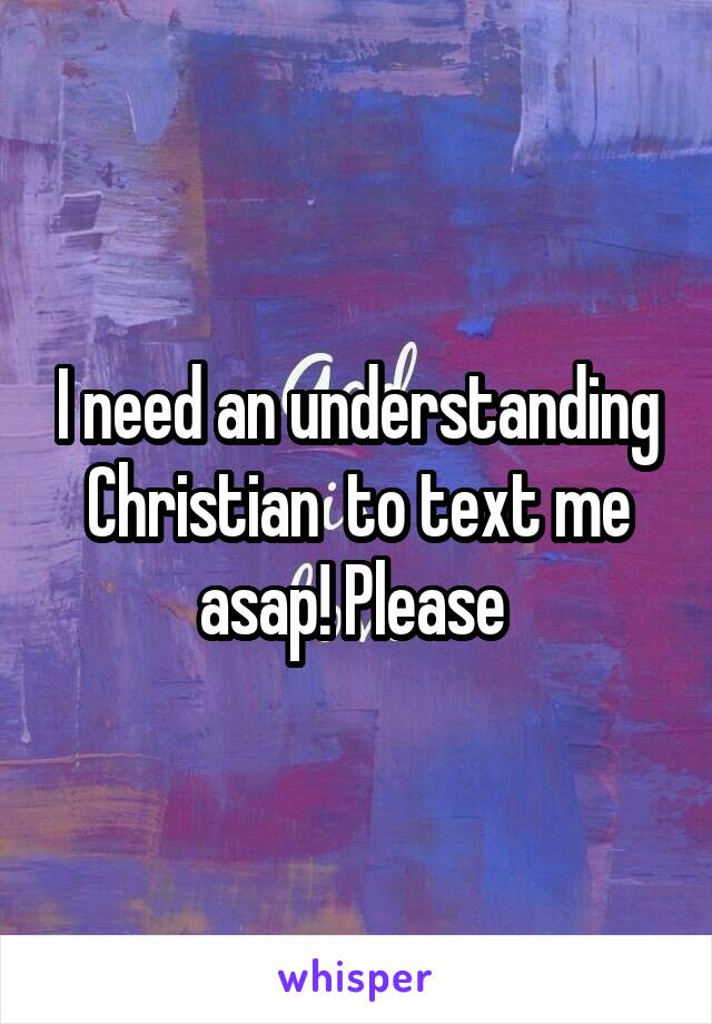I need an understanding Christian  to text me asap! Please 
