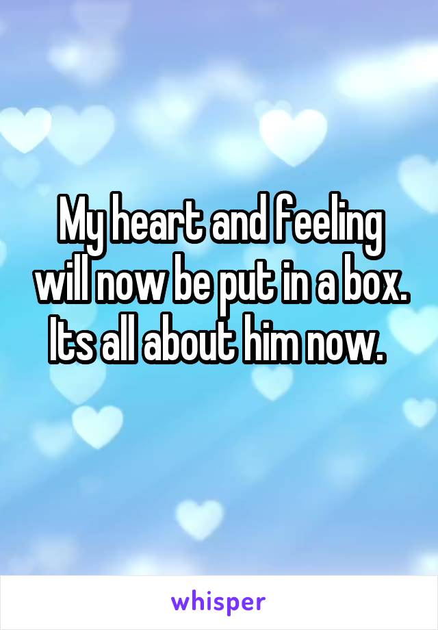 My heart and feeling will now be put in a box. Its all about him now. 
