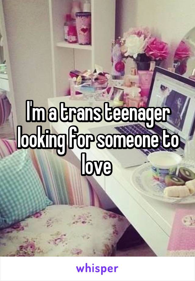 I'm a trans teenager looking for someone to love 