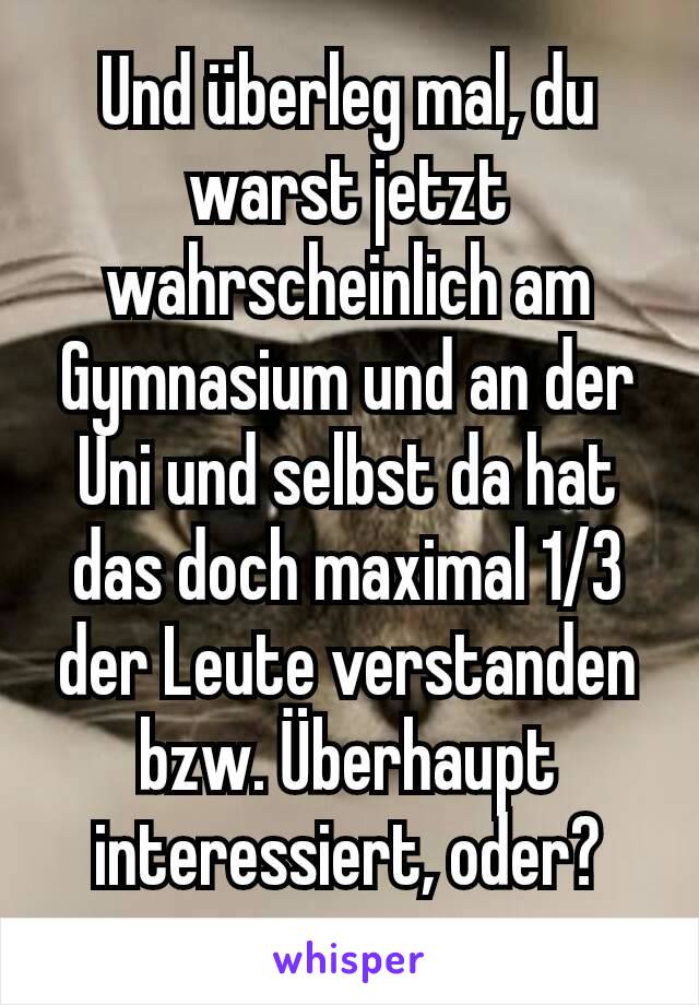 Und überleg mal, du warst jetzt wahrscheinlich am Gymnasium und an der Uni und selbst da hat das doch maximal 1/3 der Leute verstanden bzw. Überhaupt interessiert, oder?