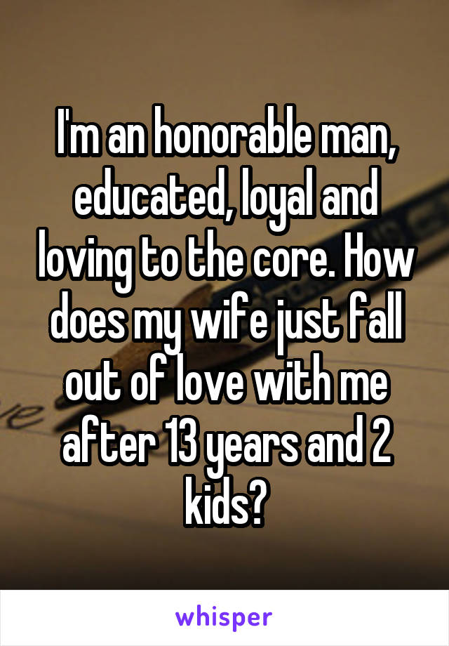 I'm an honorable man, educated, loyal and loving to the core. How does my wife just fall out of love with me after 13 years and 2 kids?