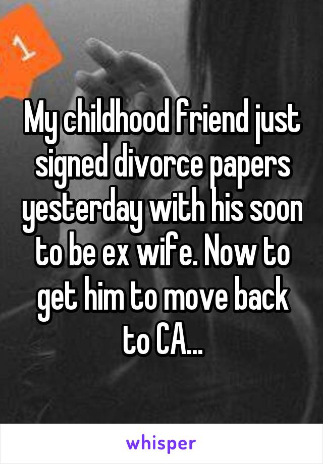 My childhood friend just signed divorce papers yesterday with his soon to be ex wife. Now to get him to move back to CA...
