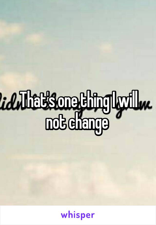 That's one thing I will not change 