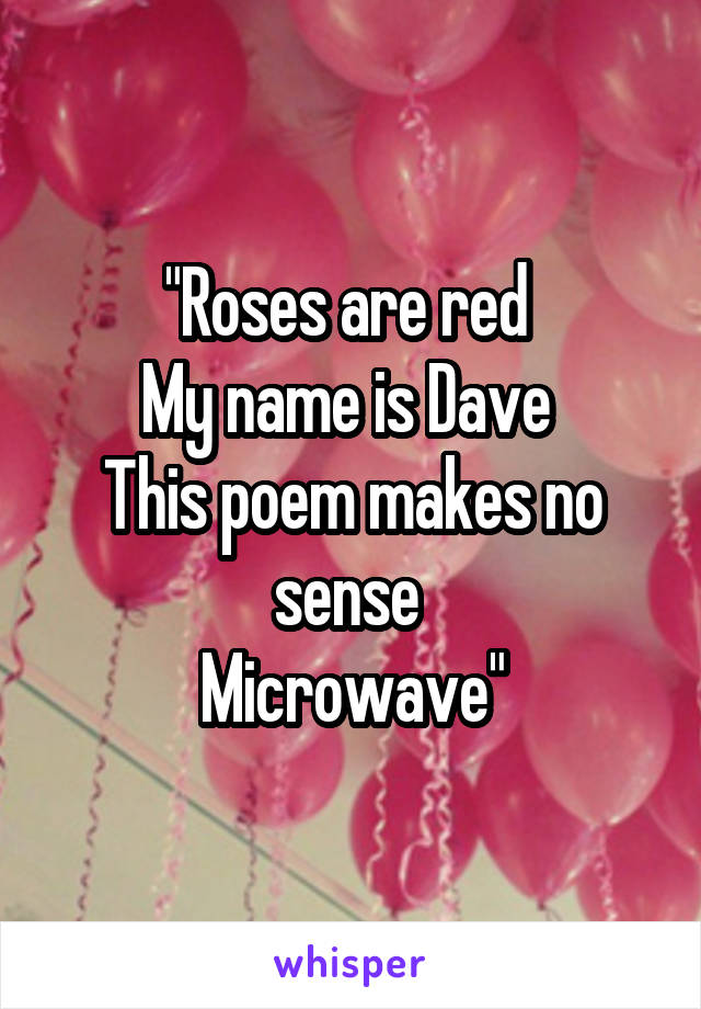 "Roses are red 
My name is Dave 
This poem makes no sense 
Microwave"