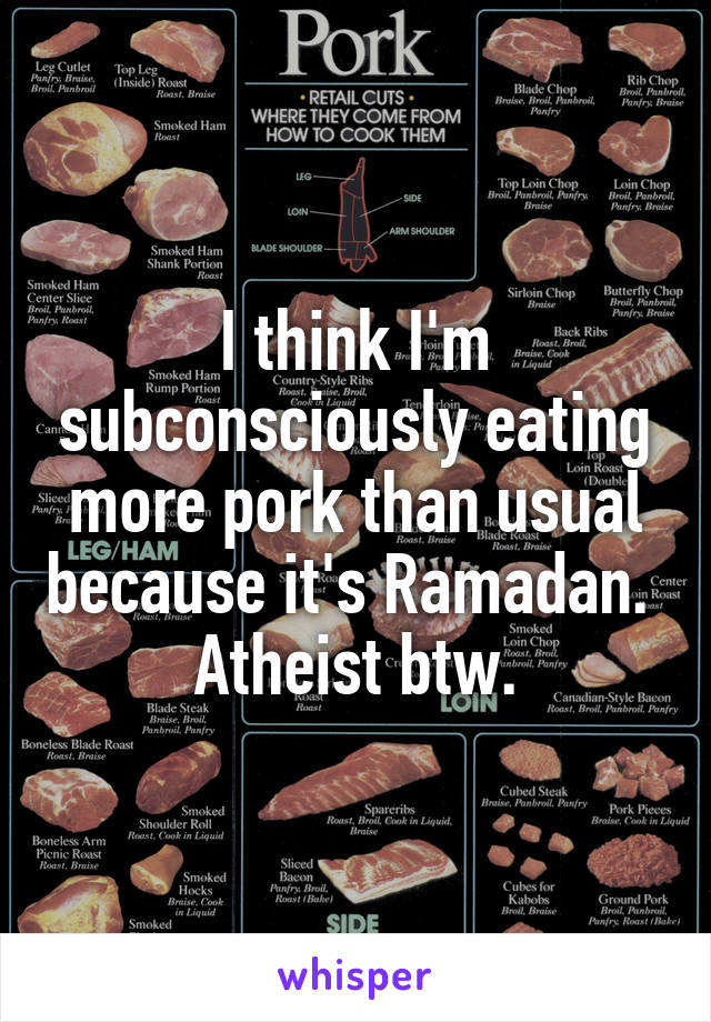 I think I'm subconsciously eating more pork than usual because it's Ramadan.  Atheist btw.