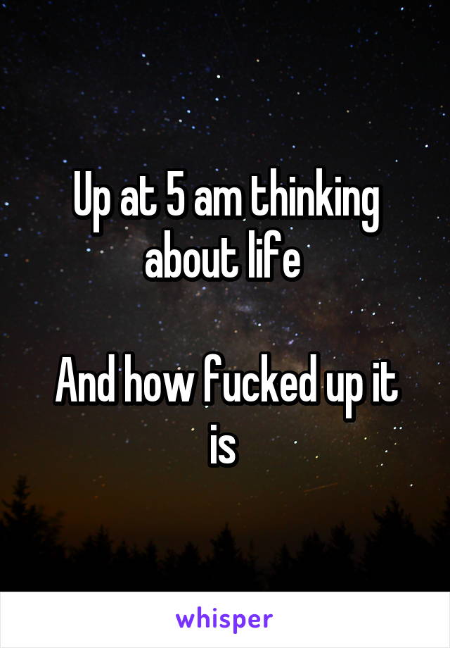 Up at 5 am thinking about life 

And how fucked up it is 