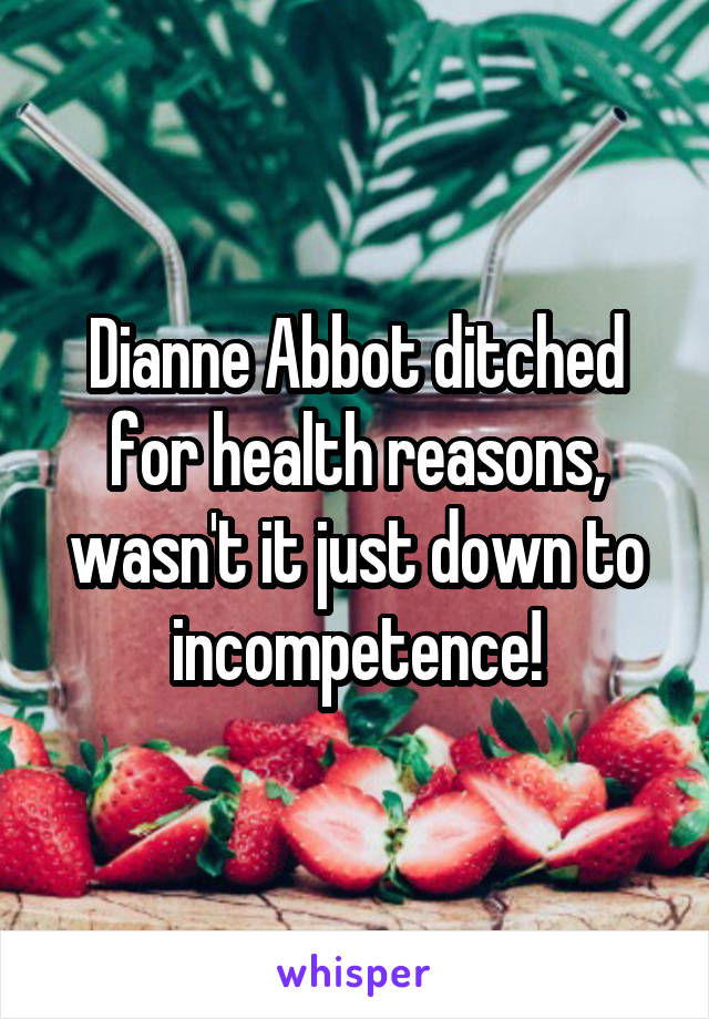 Dianne Abbot ditched for health reasons, wasn't it just down to incompetence!