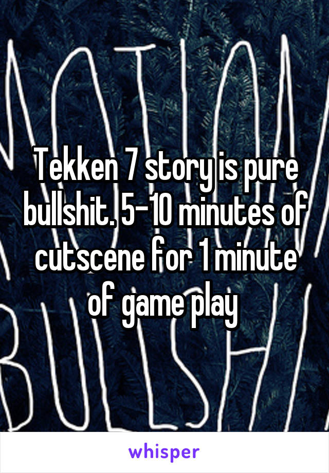 Tekken 7 story is pure bullshit. 5-10 minutes of cutscene for 1 minute of game play 
