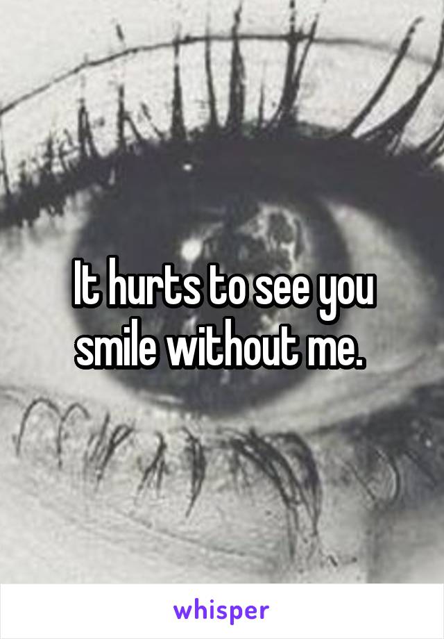 It hurts to see you smile without me. 