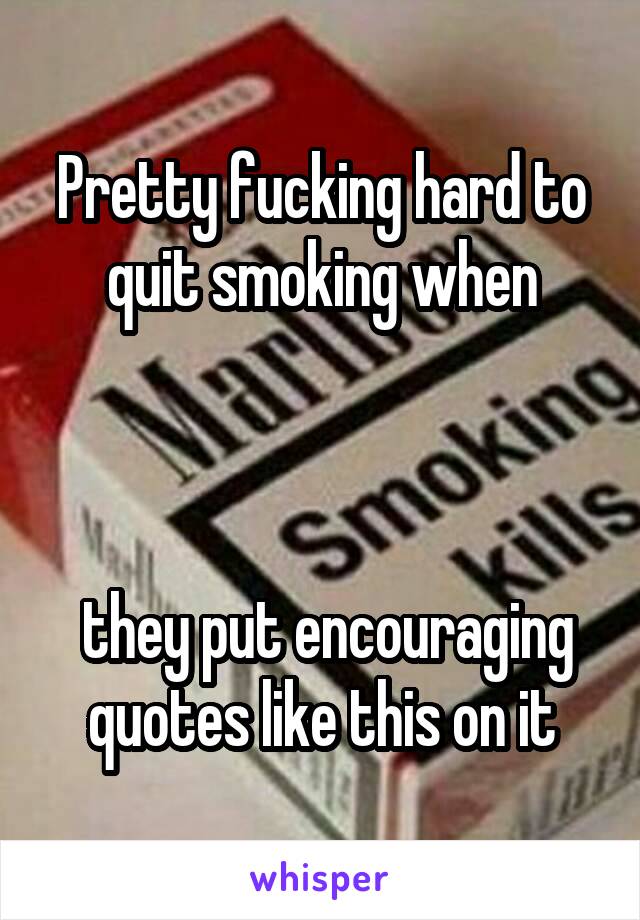 Pretty fucking hard to quit smoking when



 they put encouraging quotes like this on it