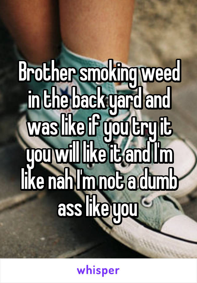 Brother smoking weed in the back yard and was like if you try it you will like it and I'm like nah I'm not a dumb ass like you 