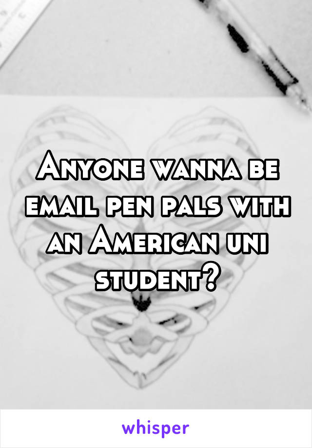 Anyone wanna be email pen pals with an American uni student?