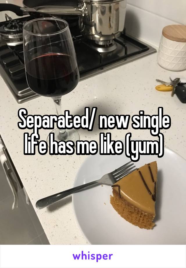 Separated/ new single life has me like (yum)