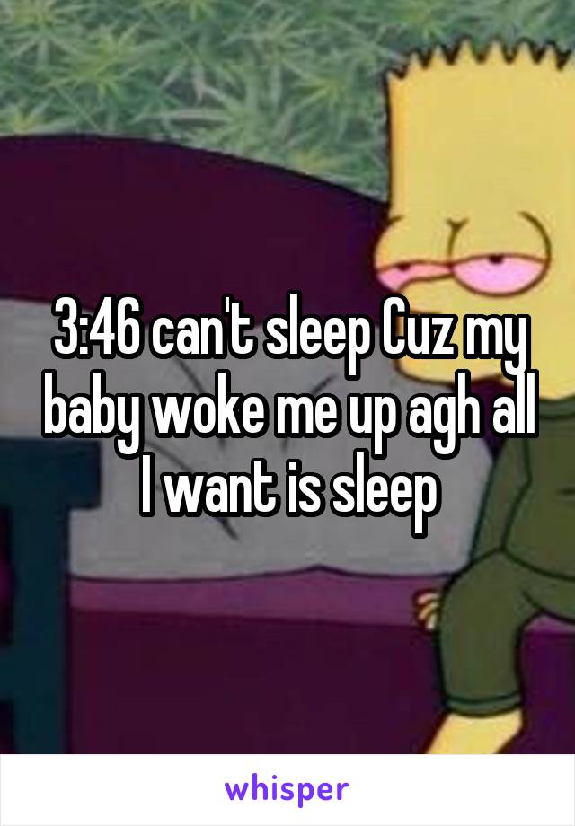 3:46 can't sleep Cuz my baby woke me up agh all I want is sleep