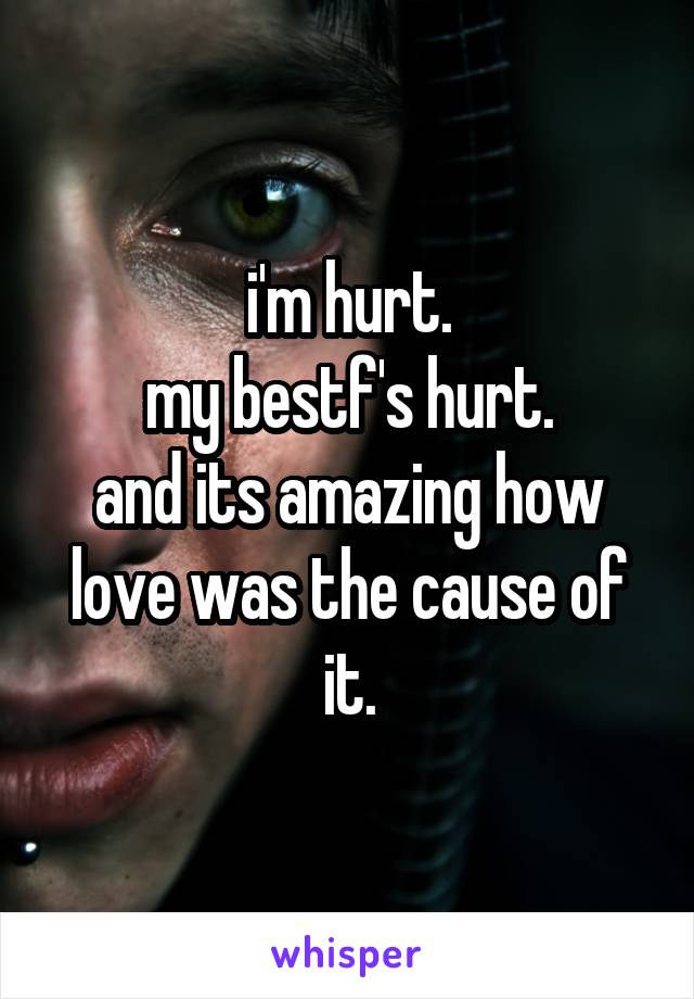 i'm hurt.
my bestf's hurt.
and its amazing how love was the cause of it.