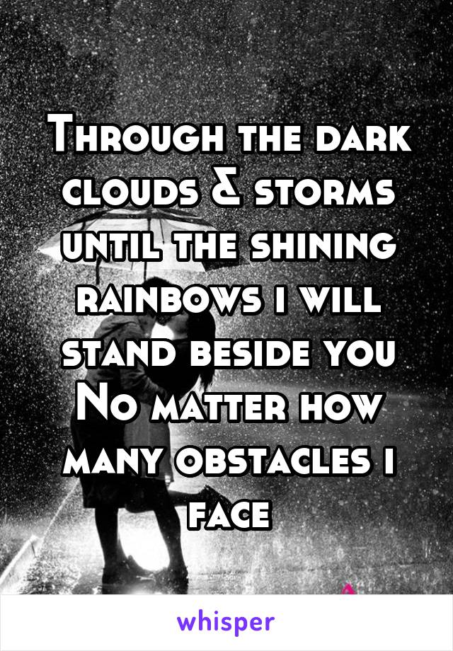 Through the dark clouds & storms until the shining rainbows i will stand beside you
No matter how many obstacles i face