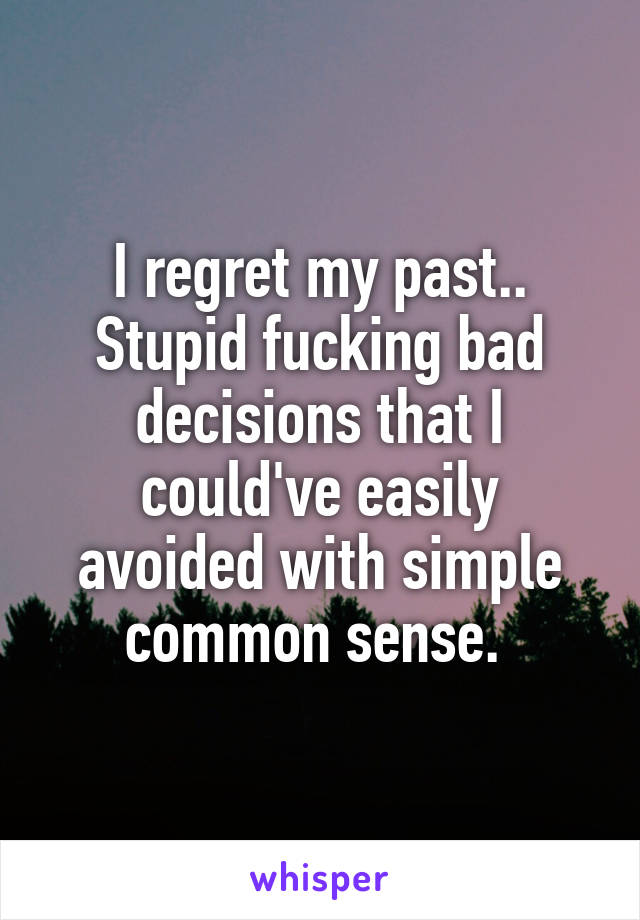 I regret my past.. Stupid fucking bad decisions that I could've easily avoided with simple common sense. 
