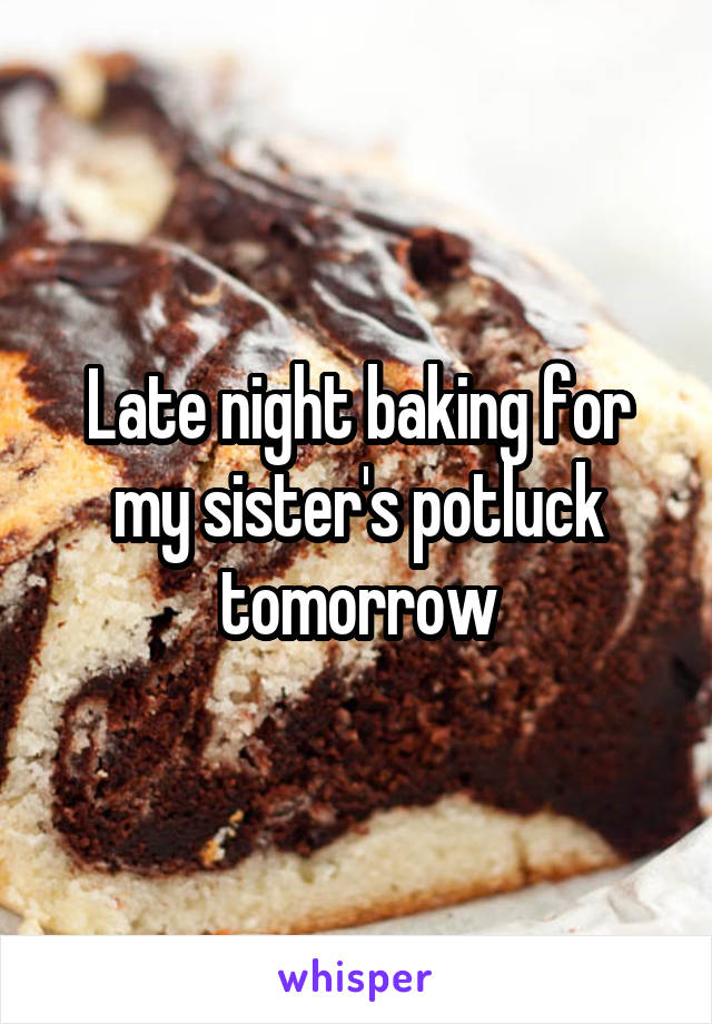 Late night baking for my sister's potluck tomorrow