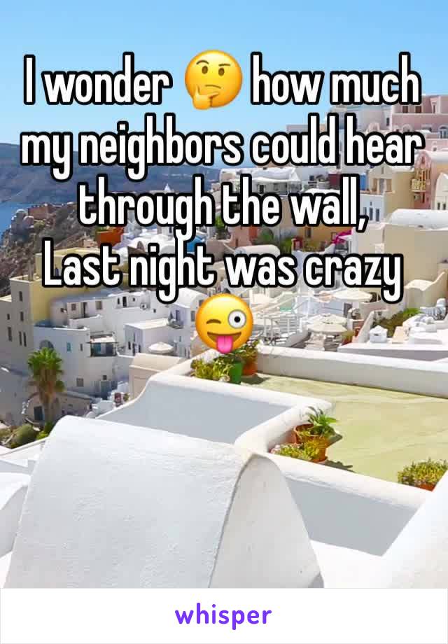 I wonder 🤔 how much my neighbors could hear through the wall, 
Last night was crazy 😜 