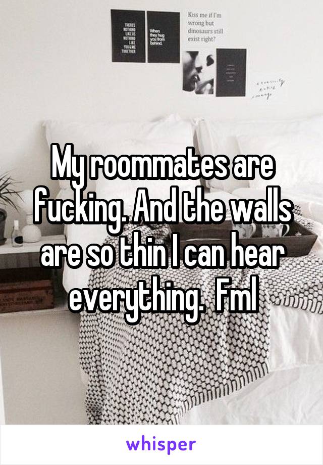 My roommates are fucking. And the walls are so thin I can hear everything.  Fml