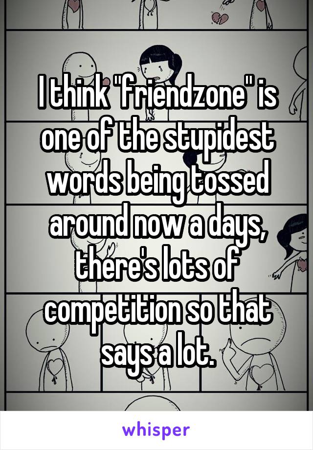 I think "friendzone" is one of the stupidest words being tossed around now a days, there's lots of competition so that says a lot.