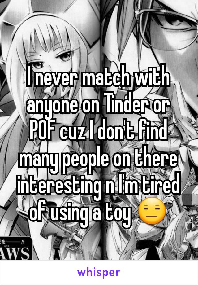 I never match with anyone on Tinder or POF cuz I don't find many people on there interesting n I'm tired of using a toy 😑