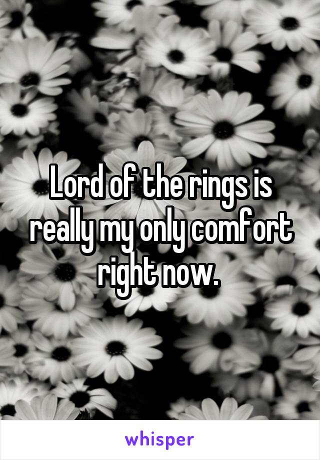 Lord of the rings is really my only comfort right now. 