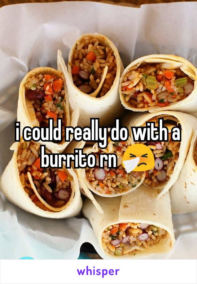 i could really do with a burrito rn 🤧