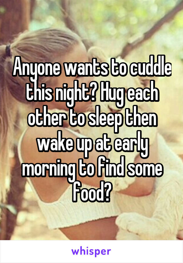 Anyone wants to cuddle this night? Hug each other to sleep then wake up at early morning to find some food?
