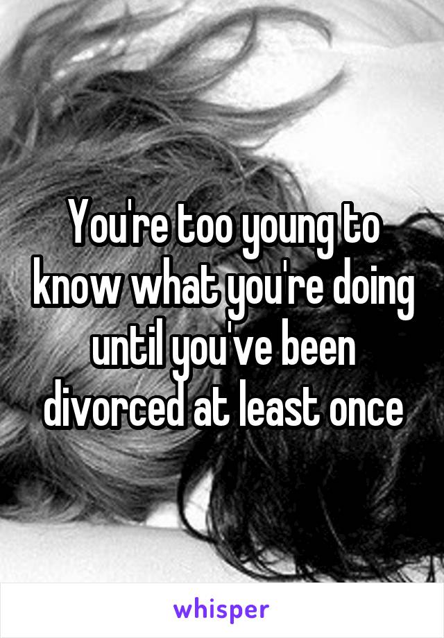 You're too young to know what you're doing until you've been divorced at least once