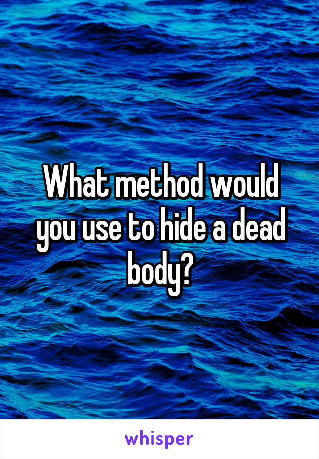 What method would you use to hide a dead body?