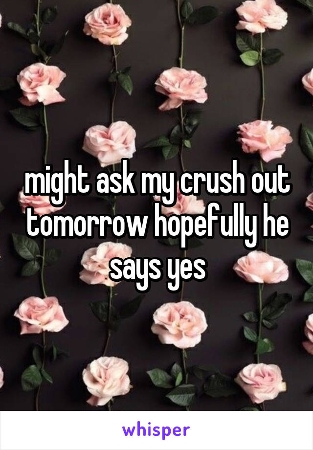 might ask my crush out tomorrow hopefully he says yes