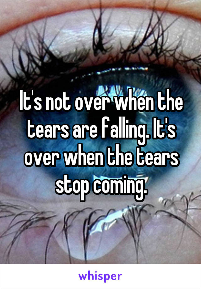It's not over when the tears are falling. It's over when the tears stop coming.