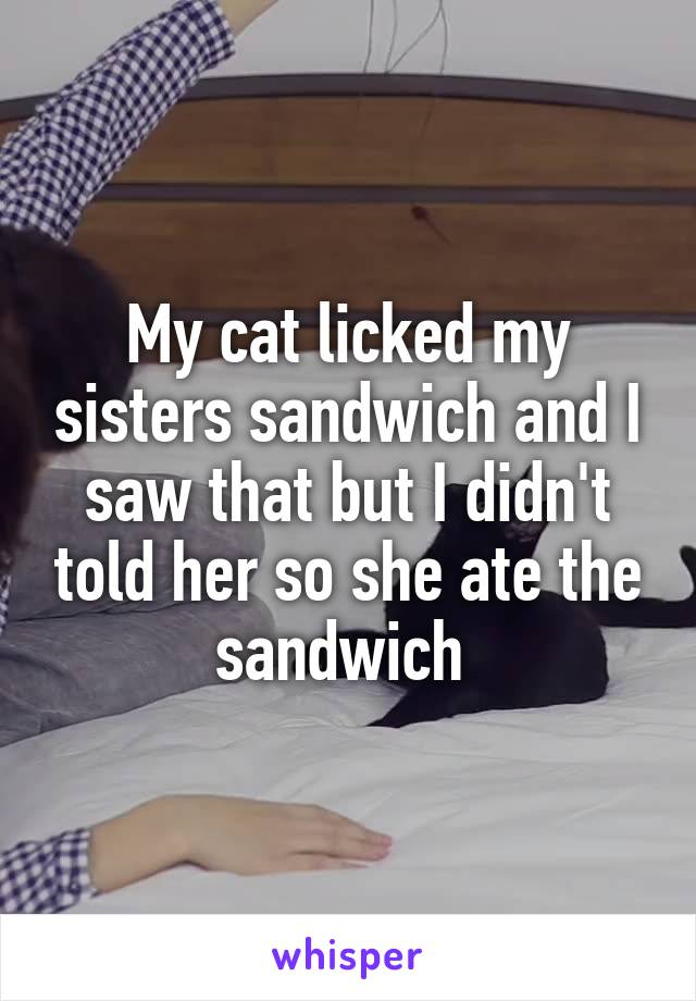 My cat licked my sisters sandwich and I saw that but I didn't told her so she ate the sandwich 