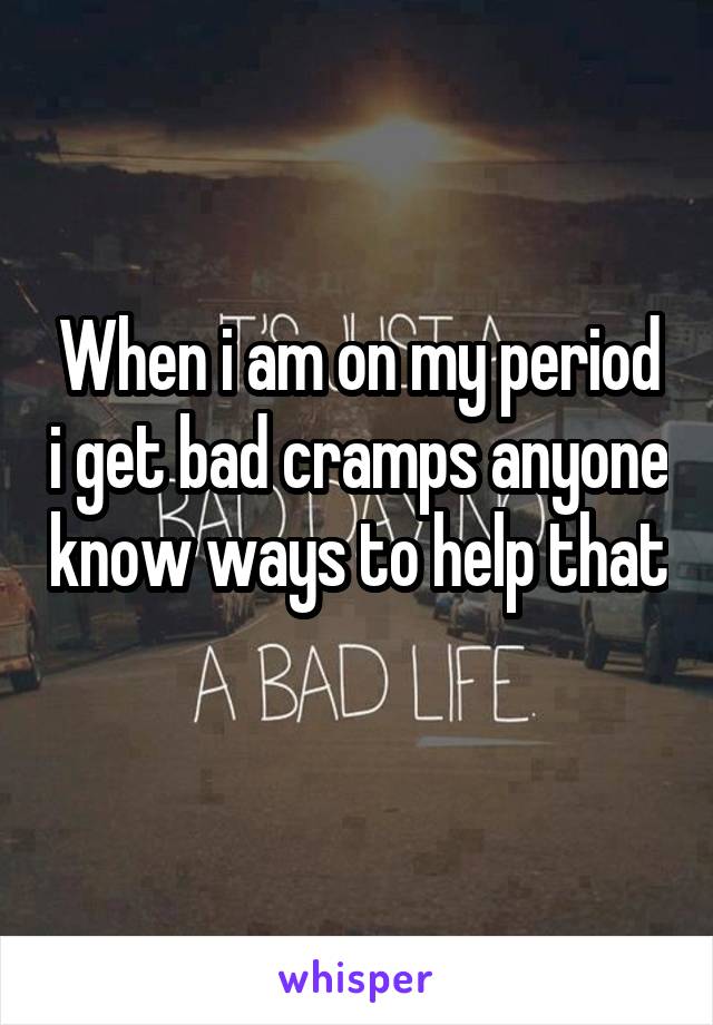 When i am on my period i get bad cramps anyone know ways to help that
