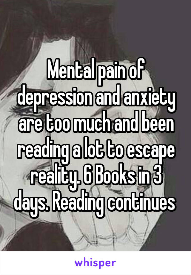 Mental pain of depression and anxiety are too much and been reading a lot to escape reality. 6 Books in 3 days. Reading continues 