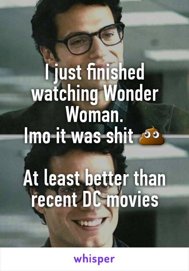 I just finished watching Wonder Woman.
Imo it was shit 💩

At least better than recent DC movies