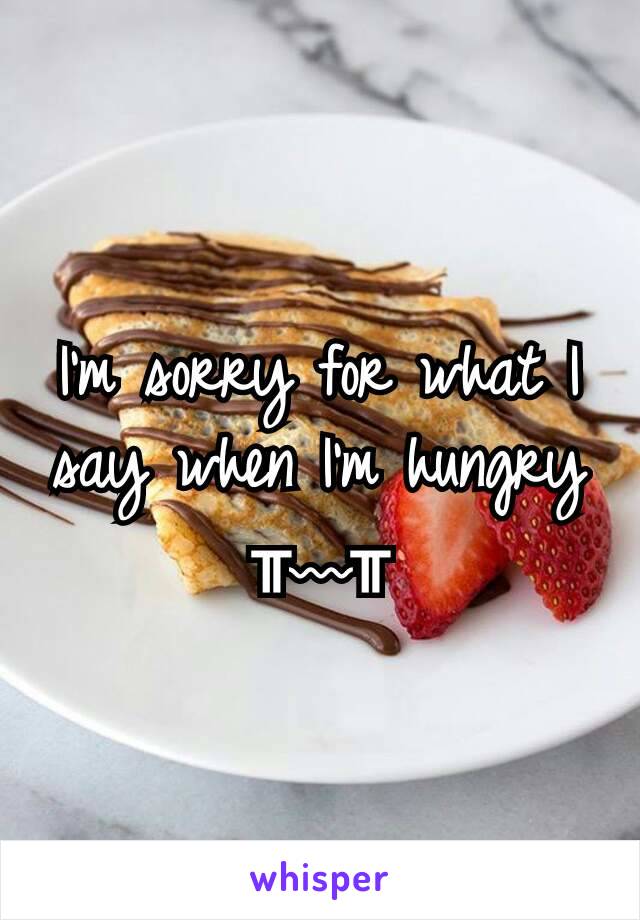 I'm sorry for what I say when I'm hungry ╥﹏╥