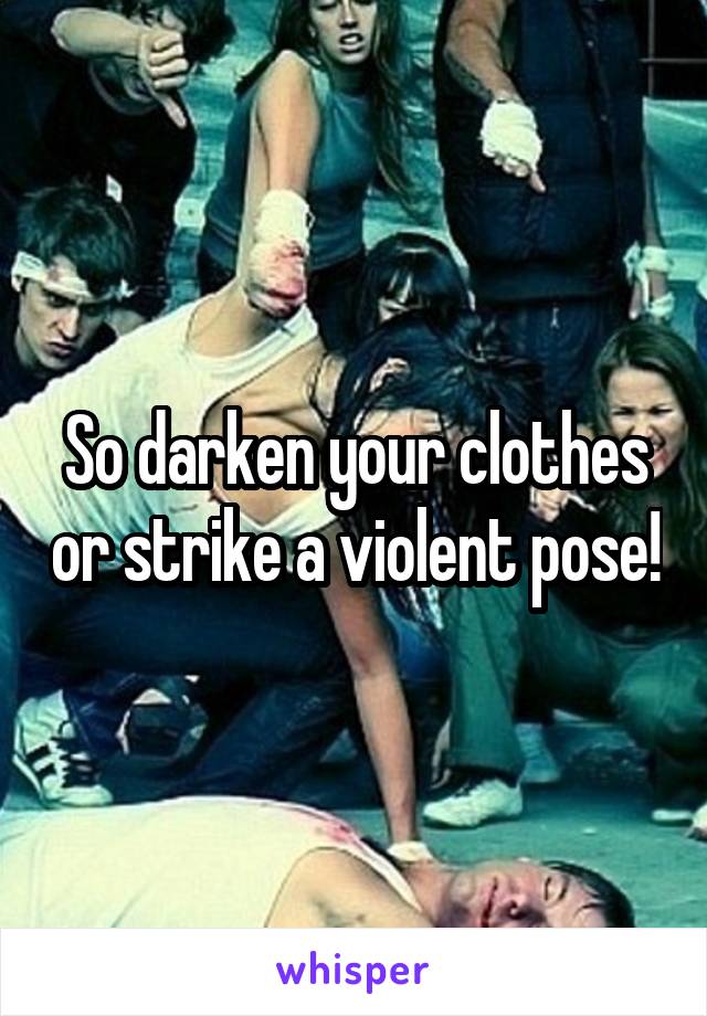 So darken your clothes or strike a violent pose!