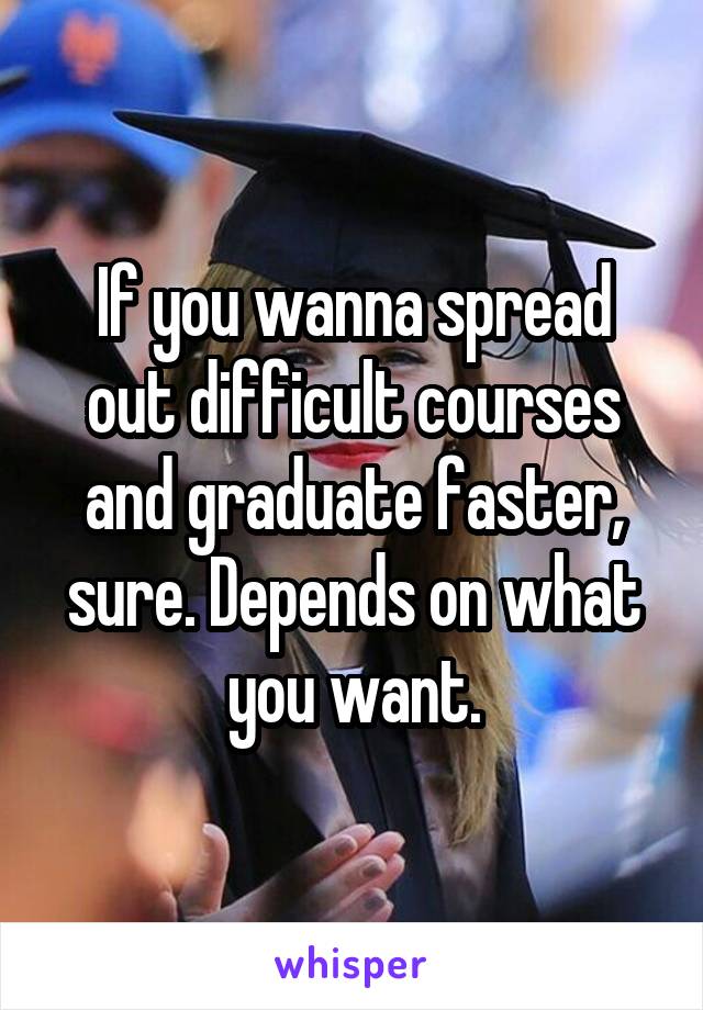 If you wanna spread out difficult courses and graduate faster, sure. Depends on what you want.