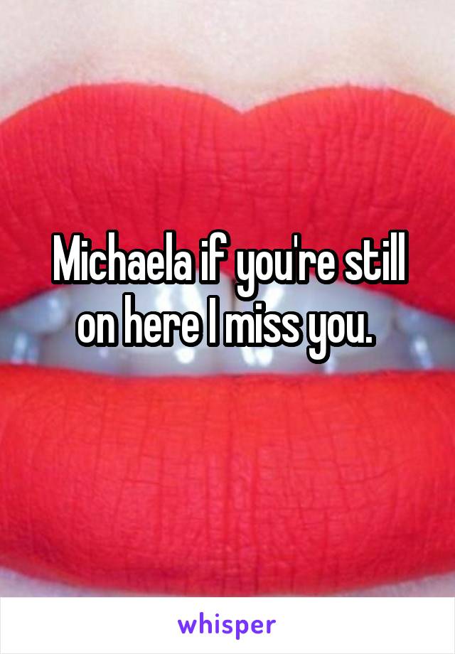 Michaela if you're still on here I miss you. 

