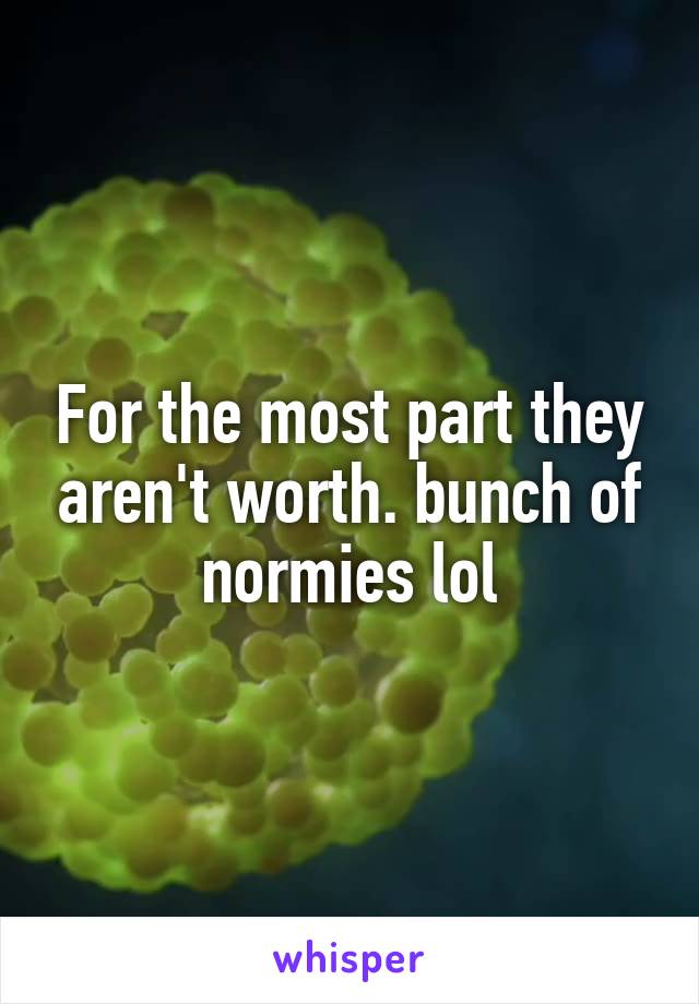 For the most part they aren't worth. bunch of normies lol