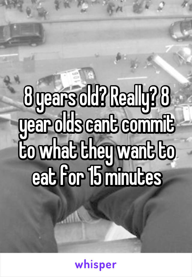 8 years old? Really? 8 year olds cant commit to what they want to eat for 15 minutes