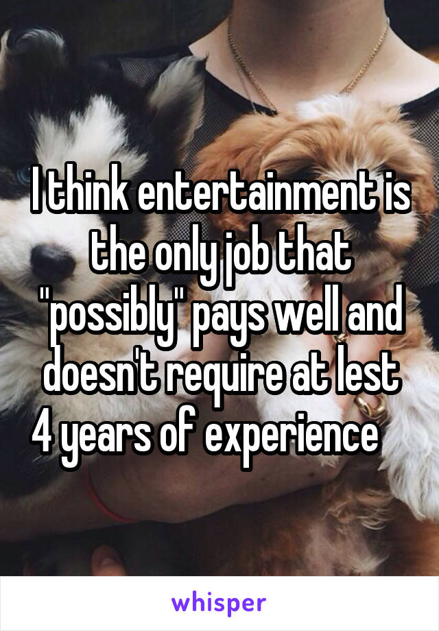I think entertainment is the only job that "possibly" pays well and doesn't require at lest 4 years of experience    