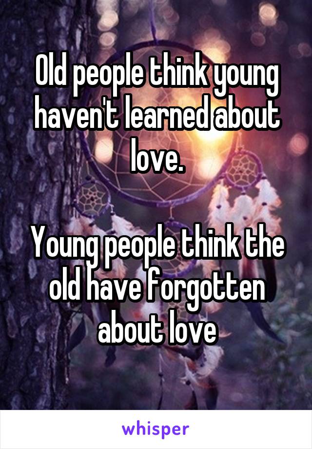Old people think young haven't learned about love.

Young people think the old have forgotten about love
