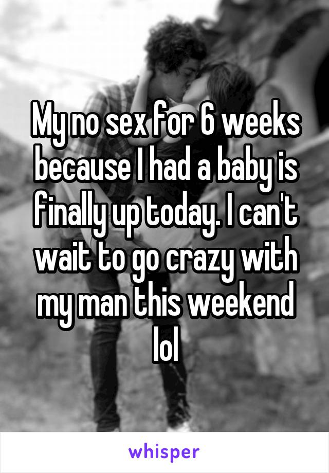 My no sex for 6 weeks because I had a baby is finally up today. I can't wait to go crazy with my man this weekend lol