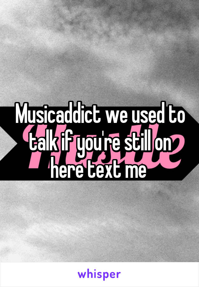 Musicaddict we used to talk if you're still on here text me 